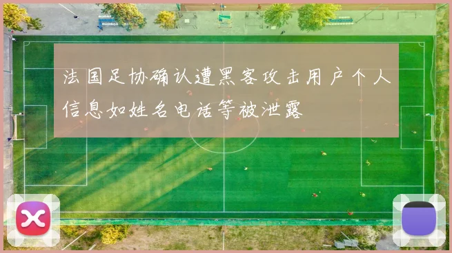 法国足协确认遭黑客攻击用户个人信息如姓名电话等被泄露