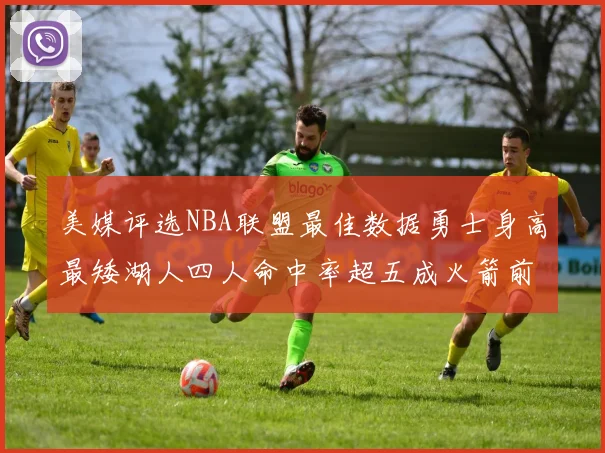 美媒评选NBA联盟最佳数据勇士身高最矮湖人四人命中率超五成火箭前场篮板率显优势