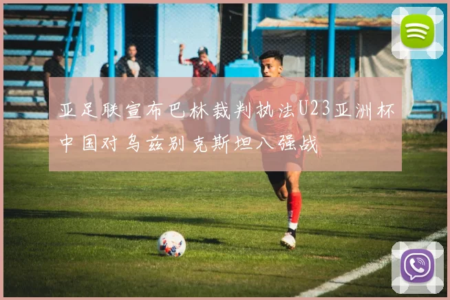 亚足联宣布巴林裁判执法U23亚洲杯中国对乌兹别克斯坦八强战