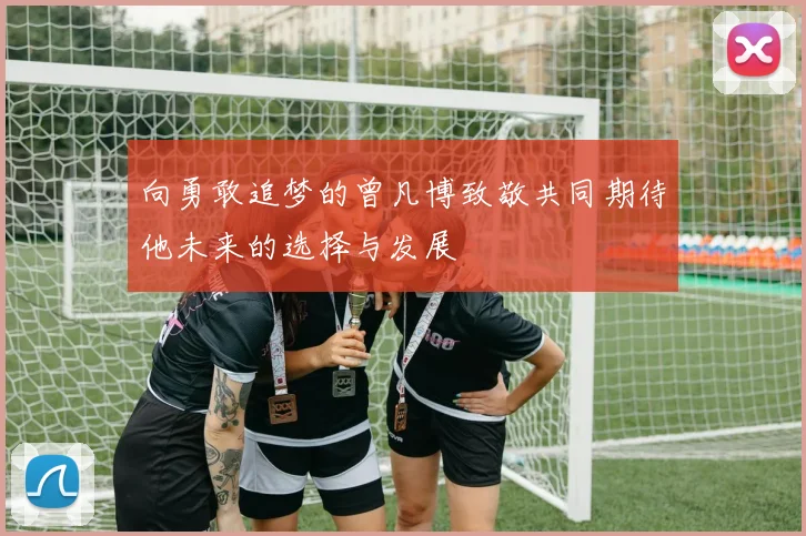 向勇敢追梦的曾凡博致敬共同期待他未来的选择与发展