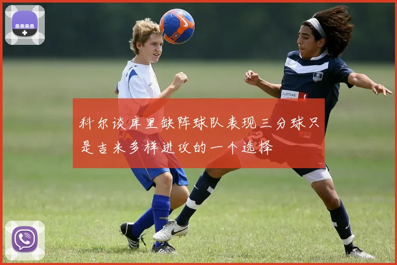科尔谈库里缺阵球队表现三分球只是吉米多样进攻的一个选择
