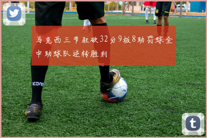 马克西三节狂砍32分9板8助罚球全中助球队逆转胜利