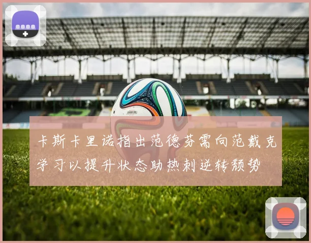 卡斯卡里诺指出范德芬需向范戴克学习以提升状态助热刺逆转颓势