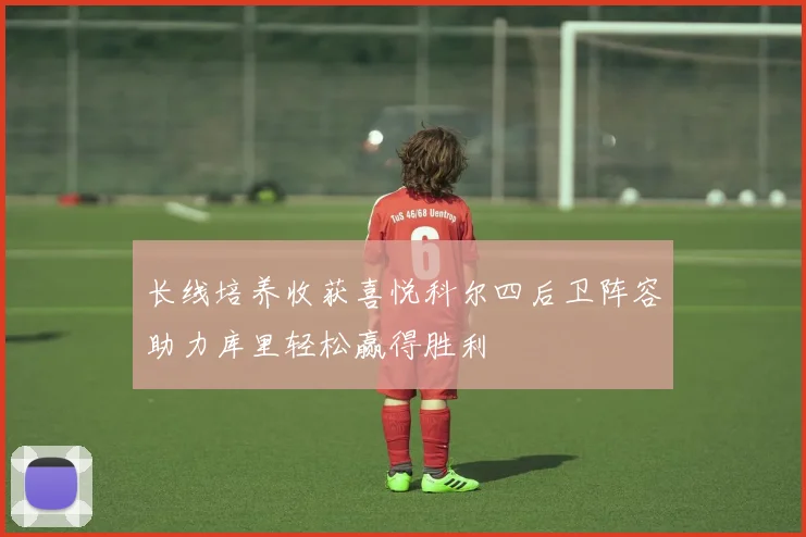 长线培养收获喜悦科尔四后卫阵容助力库里轻松赢得胜利