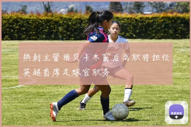 热刺主管丽贝卡冬窗后离职将担任英超首席足球官职务