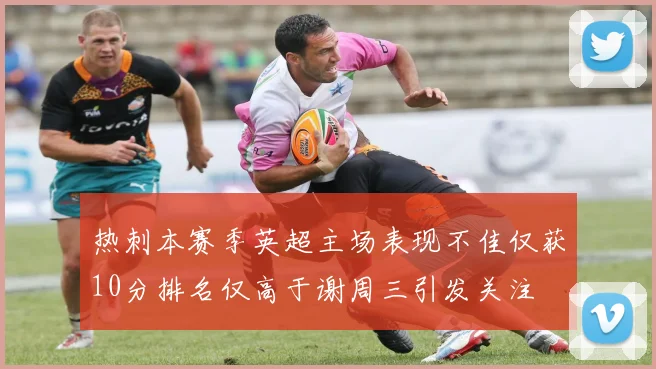 热刺本赛季英超主场表现不佳仅获10分排名仅高于谢周三引发关注