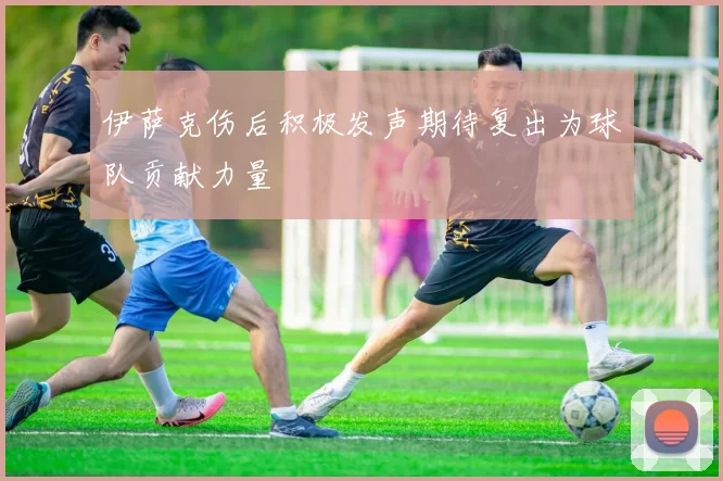 伊萨克伤后积极发声期待复出为球队贡献力量