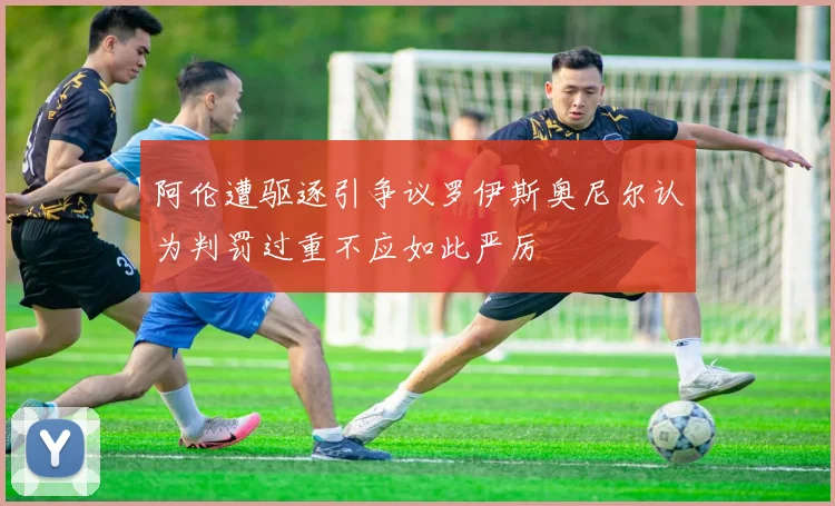 阿伦遭驱逐引争议罗伊斯奥尼尔认为判罚过重不应如此严厉