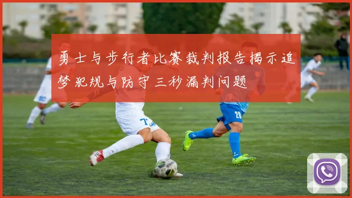 勇士与步行者比赛裁判报告揭示追梦犯规与防守三秒漏判问题