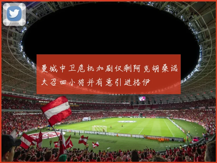 曼城中卫危机加剧仅剩阿克胡桑诺夫召回小将并有意引进格伊