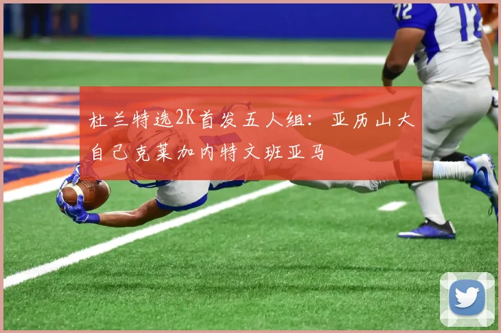 杜兰特选2K首发五人组：亚历山大自己克莱加内特文班亚马