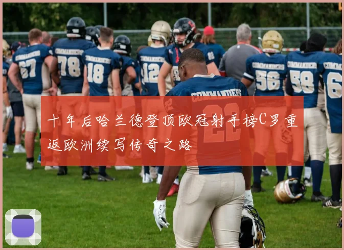 十年后哈兰德登顶欧冠射手榜C罗重返欧洲续写传奇之路