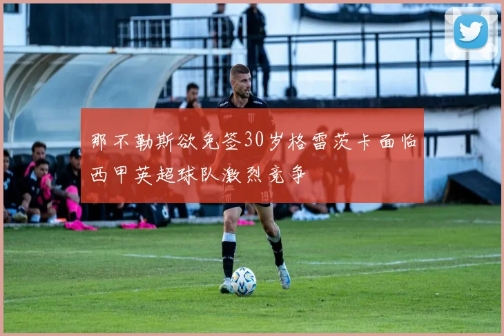 那不勒斯欲免签30岁格雷茨卡面临西甲英超球队激烈竞争