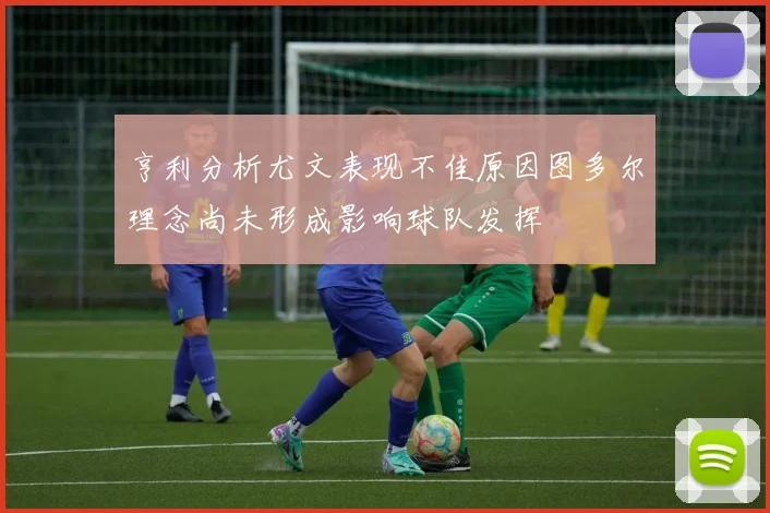 亨利分析尤文表现不佳原因图多尔理念尚未形成影响球队发挥