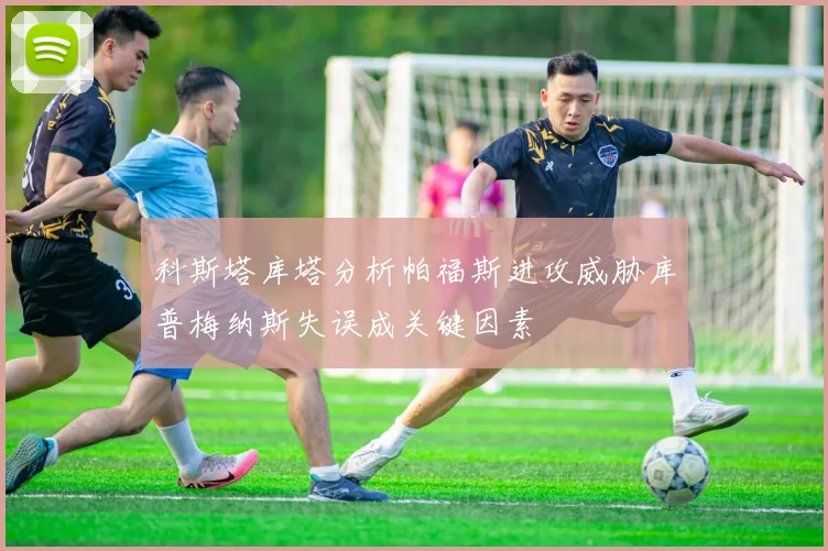 科斯塔库塔分析帕福斯进攻威胁库普梅纳斯失误成关键因素