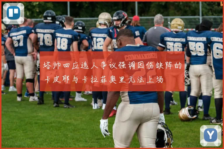 塔帅回应选人争议强调因伤缺阵的卡皮耶与卡拉菲奥里无法上场