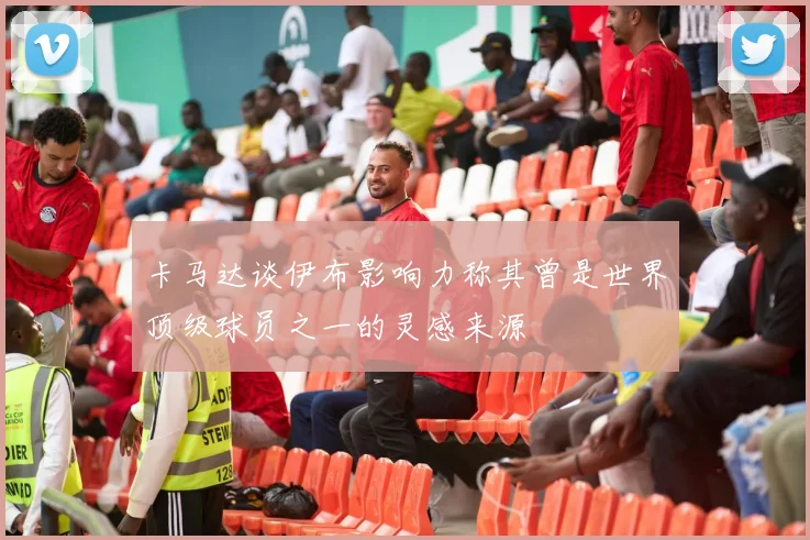 卡马达谈伊布影响力称其曾是世界顶级球员之一的灵感来源