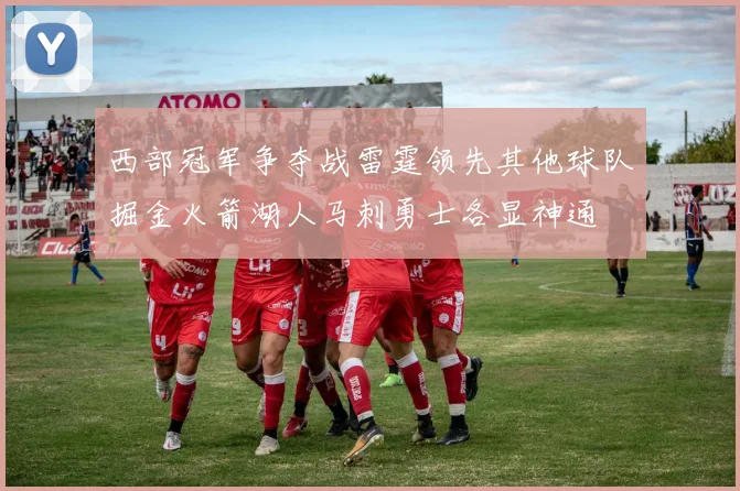 西部冠军争夺战雷霆领先其他球队掘金火箭湖人马刺勇士各显神通