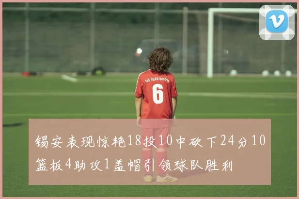 锡安表现惊艳18投10中砍下24分10篮板4助攻1盖帽引领球队胜利