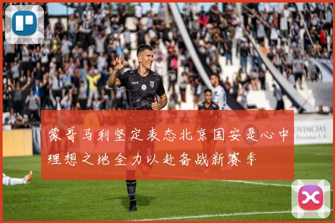 蒙哥马利坚定表态北京国安是心中理想之地全力以赴备战新赛季