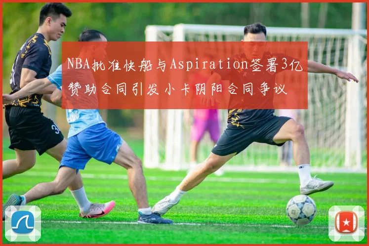 NBA批准快船与Aspiration签署3亿赞助合同引发小卡阴阳合同争议
