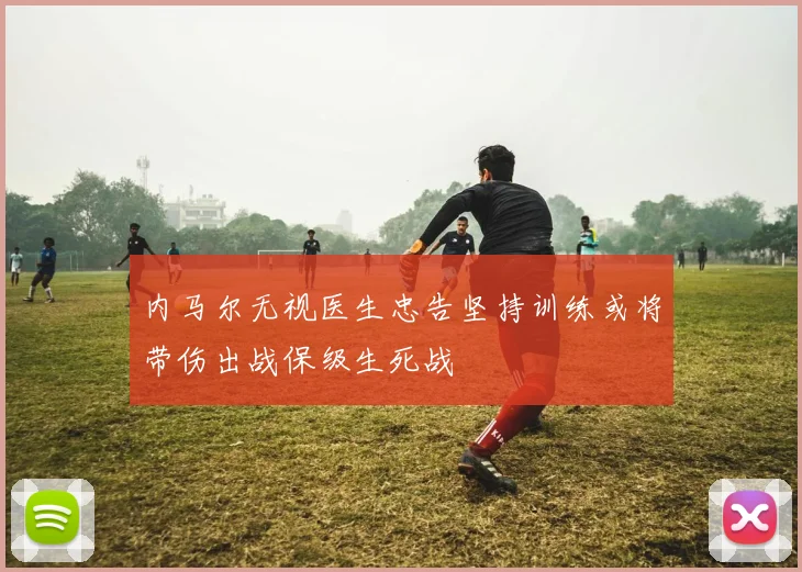 内马尔无视医生忠告坚持训练或将带伤出战保级生死战