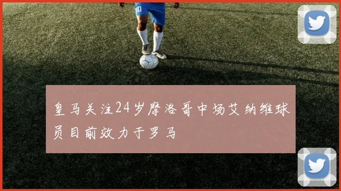 皇马关注24岁摩洛哥中场艾纳维球员目前效力于罗马