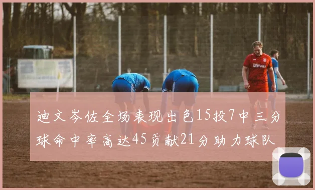 迪文岑佐全场表现出色15投7中三分球命中率高达45贡献21分助力球队胜利