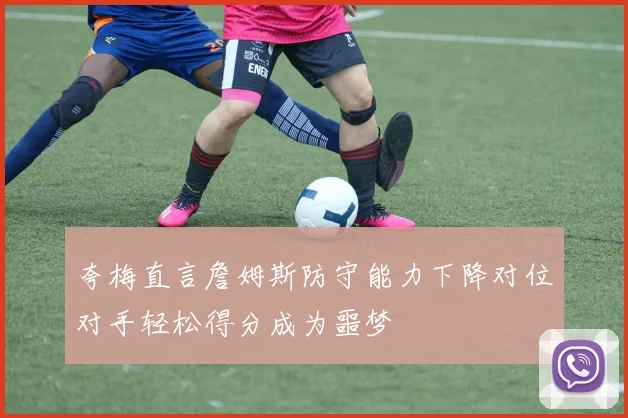 夸梅直言詹姆斯防守能力下降对位对手轻松得分成为噩梦