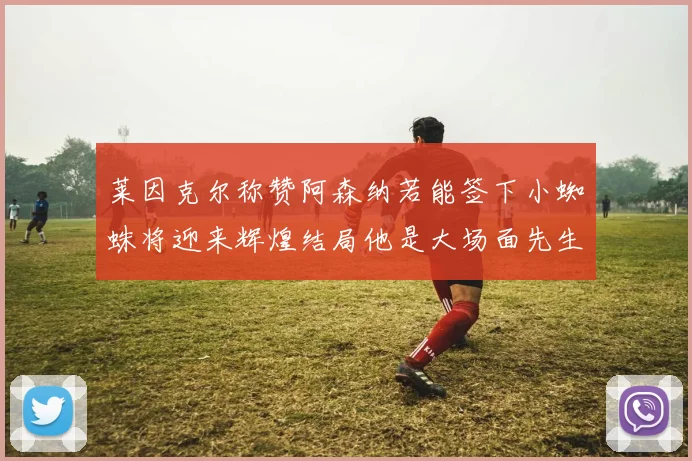 莱因克尔称赞阿森纳若能签下小蜘蛛将迎来辉煌结局他是大场面先生的最佳人选