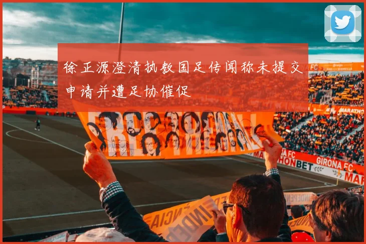 徐正源澄清执教国足传闻称未提交申请并遭足协催促