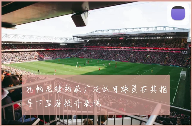 孔帕尼续约获广泛认可球员在其指导下显著提升表现