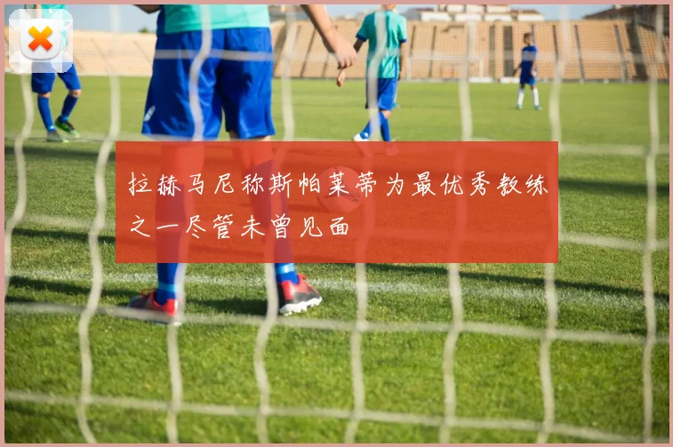 拉赫马尼称斯帕莱蒂为最优秀教练之一尽管未曾见面