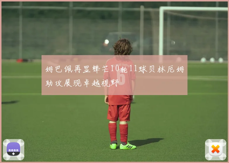 姆巴佩再显锋芒10轮11球贝林厄姆助攻展现卓越视野