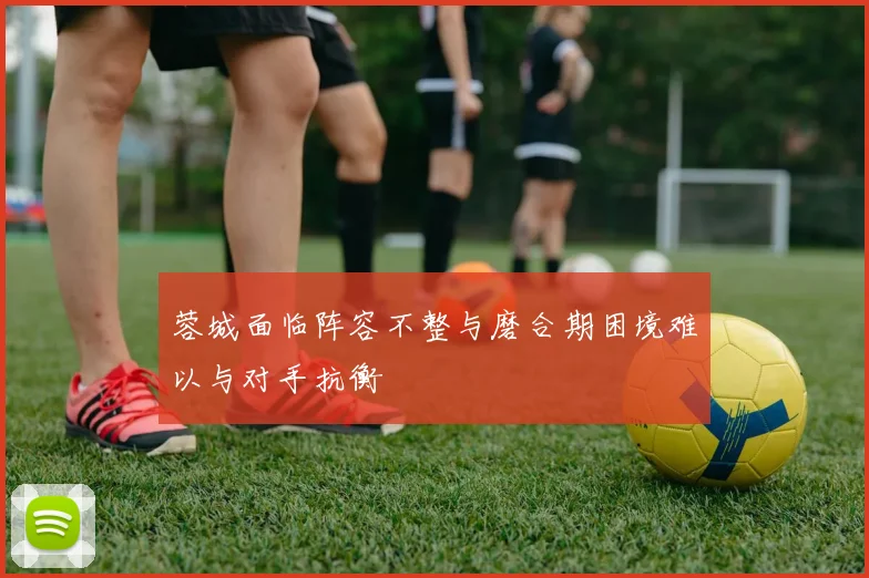 蓉城面临阵容不整与磨合期困境难以与对手抗衡