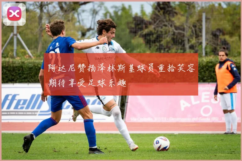 阿达尼赞扬泽林斯基球员重拾笑容期待享受足球乐趣