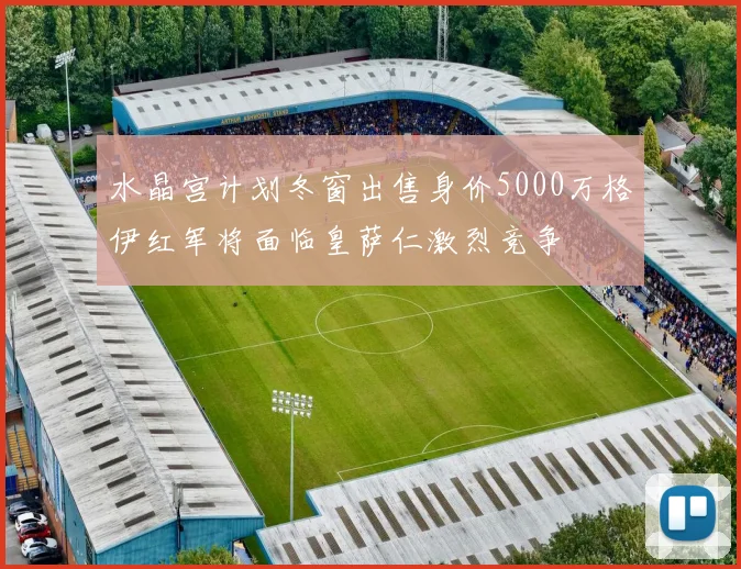 水晶宫计划冬窗出售身价5000万格伊红军将面临皇萨仁激烈竞争
