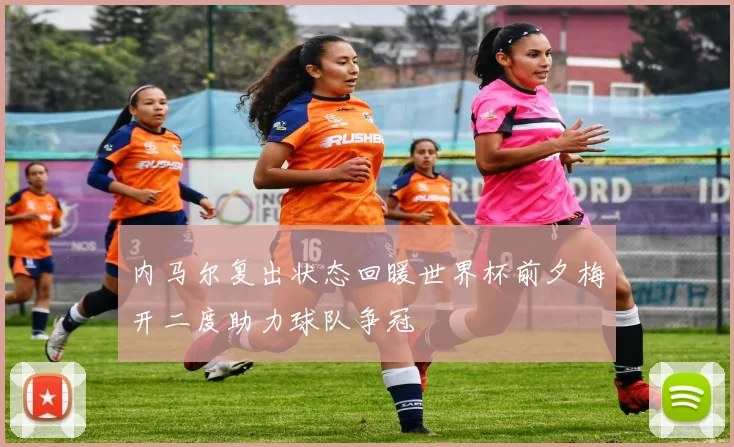 内马尔复出状态回暖世界杯前夕梅开二度助力球队争冠