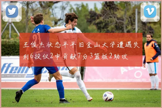 王俊杰状态平平旧金山大学遭遇失利6投仅2中贡献7分3篮板2助攻
