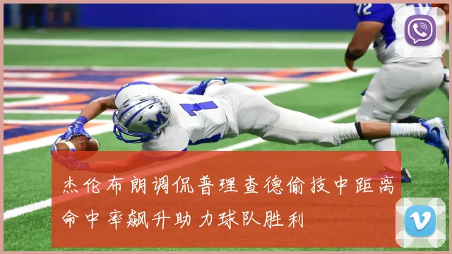 杰伦布朗调侃普理查德偷技中距离命中率飙升助力球队胜利