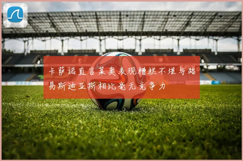 卡萨诺直言莱奥表现糟糕不堪与路易斯迪亚斯相比毫无竞争力