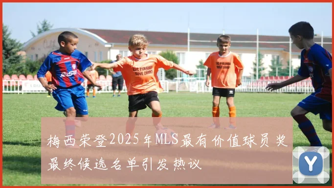 梅西荣登2025年MLS最有价值球员奖最终候选名单引发热议