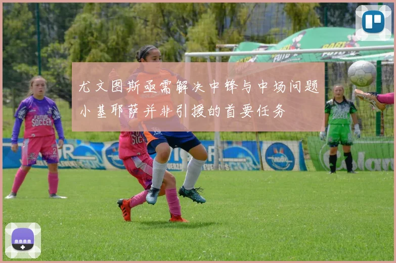 尤文图斯亟需解决中锋与中场问题小基耶萨并非引援的首要任务