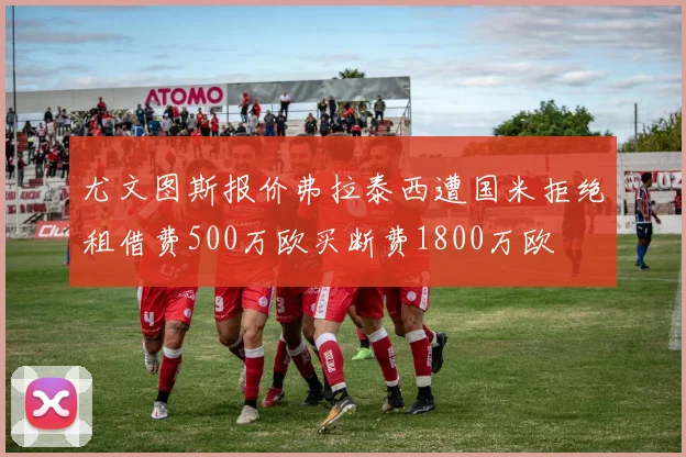 尤文图斯报价弗拉泰西遭国米拒绝租借费500万欧买断费1800万欧