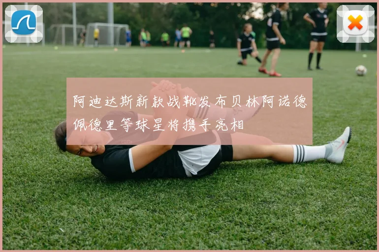 阿迪达斯新款战靴发布贝林阿诺德佩德里等球星将携手亮相