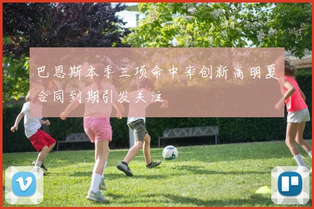 巴恩斯本季三项命中率创新高明夏合同到期引发关注