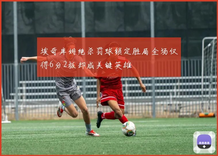 埃奇库姆绝杀罚球锁定胜局全场仅得6分2板却成关键英雄