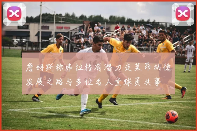 詹姆斯称弗拉格有潜力走莱昂纳德发展之路与多位名人堂球员共事