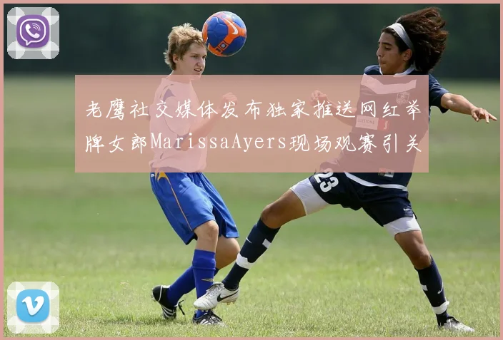老鹰社交媒体发布独家推送网红举牌女郎MarissaAyers现场观赛引关注