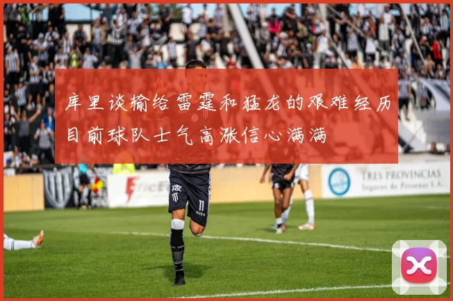 库里谈输给雷霆和猛龙的艰难经历目前球队士气高涨信心满满